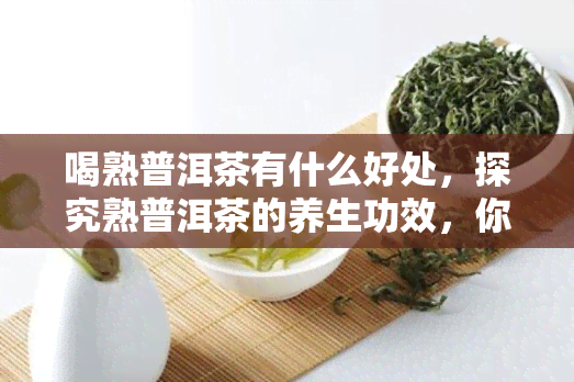 喝熟普洱茶有什么好处，探究熟普洱茶的养生功效，你不可不知的好处！