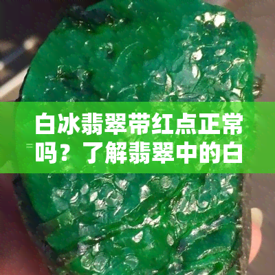 白冰翡翠带红点正常吗？了解翡翠中的白冰与变色现象