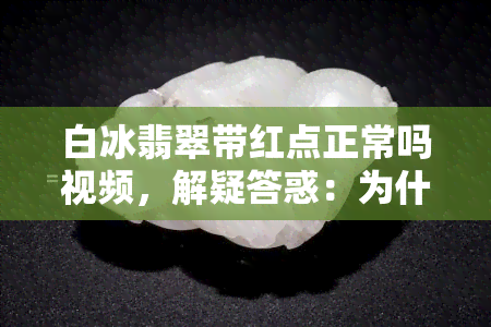 白冰翡翠带红点正常吗视频，解疑答惑：为什么白冰翡翠带红点被认为是正常的？看视频揭晓答案！