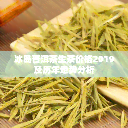 冰岛普洱茶生茶价格2019及历年走势分析