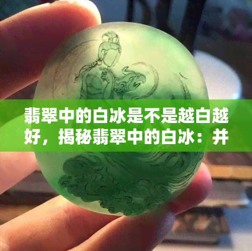 翡翠中的白冰是不是越白越好，揭秘翡翠中的白冰：并非越白越好！