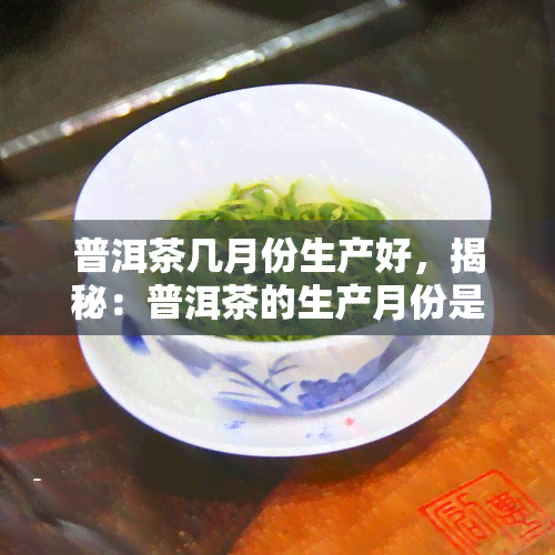 普洱茶几月份生产好，揭秘：普洱茶的生产月份是什么时候？