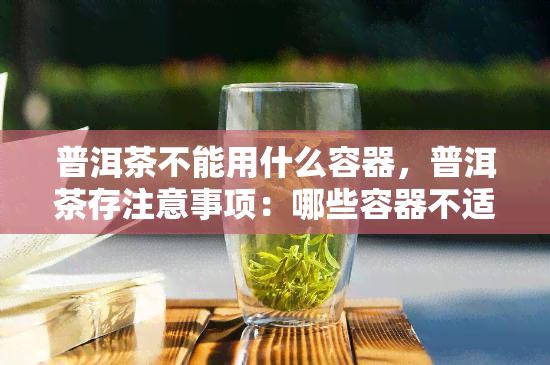 普洱茶不能用什么容器，普洱茶存注意事项：哪些容器不适合用来存放普洱茶？