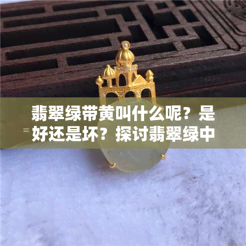 翡翠绿带黄叫什么呢？是好还是坏？探讨翡翠绿中带黄的价值与美感