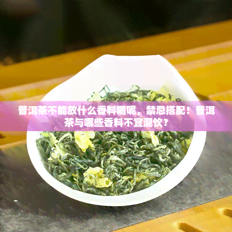 普洱茶不能放什么香料喝呢，禁忌搭配！普洱茶与哪些香料不宜混饮？