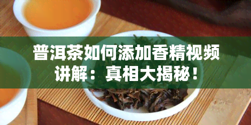 普洱茶如何添加香精视频讲解：真相大揭秘！