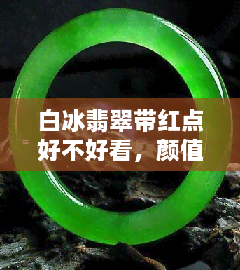 白冰翡翠带红点好不好看，颜值爆表！解析白冰翡翠带红点的美感与价值