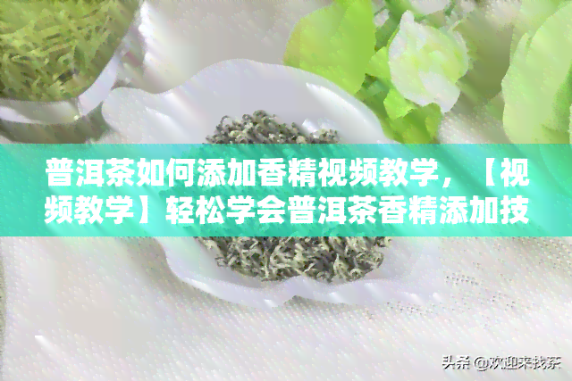 普洱茶如何添加香精视频教学，【视频教学】轻松学会普洱茶香精添加技巧！