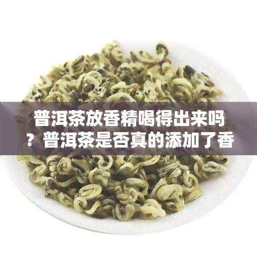 普洱茶放香精喝得出来吗？普洱茶是否真的添加了香精或香料？不同香型的普洱茶香精有哪些？