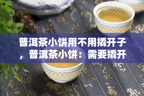 普洱茶小饼用不用撬开子，普洱茶小饼：需要撬开子吗？