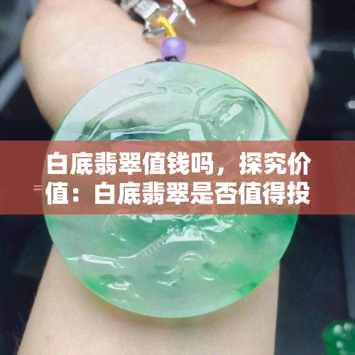 白底翡翠值钱吗，探究价值：白底翡翠是否值得投资？