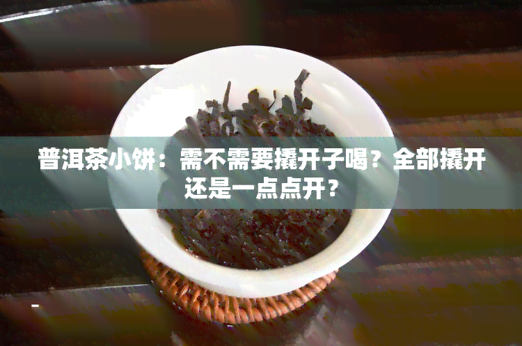 普洱茶小饼：需不需要撬开子喝？全部撬开还是一点点开？