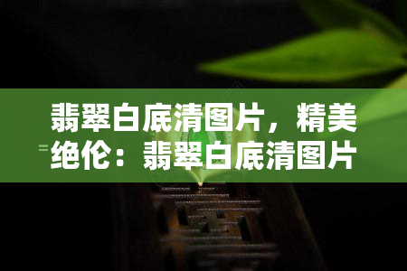 翡翠白底清图片，精美绝伦：翡翠白底清图片欣赏