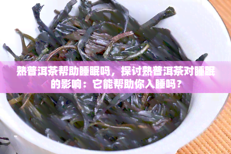 熟普洱茶帮助睡眠吗，探讨熟普洱茶对睡眠的影响：它能帮助你入睡吗？