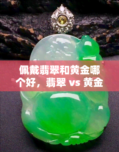 佩戴翡翠和黄金哪个好，翡翠 vs 黄金：佩戴哪种更好？