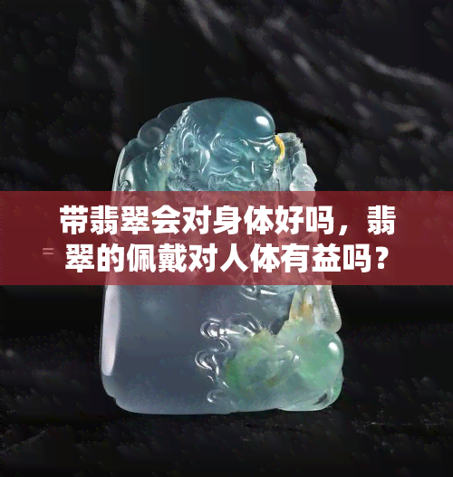 带翡翠会对身体好吗，翡翠的佩戴对人体有益吗？