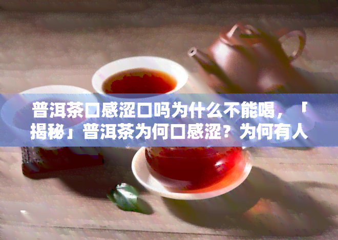 普洱茶口感涩口吗为什么不能喝，「揭秘」普洱茶为何口感涩？为何有人不建议饮用？