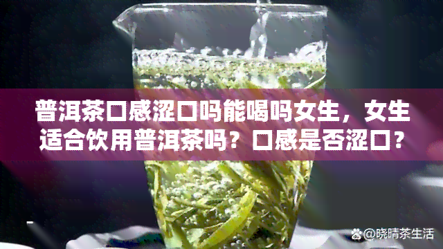 普洱茶口感涩口吗能喝吗女生，女生适合饮用普洱茶吗？口感是否涩口？