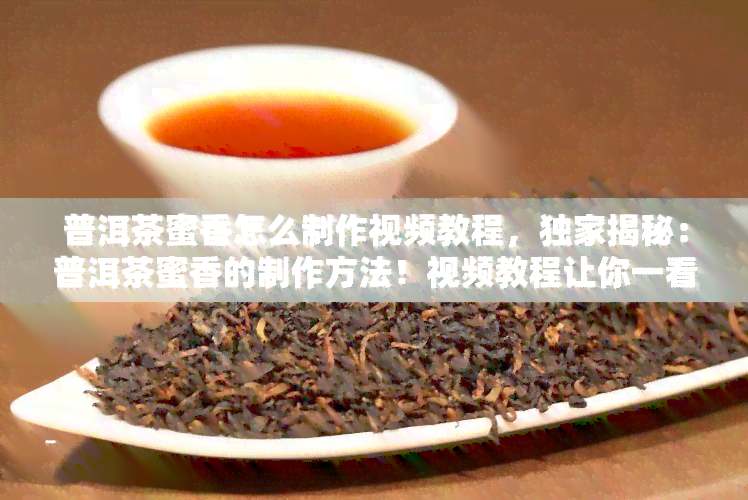 普洱茶蜜香怎么制作视频教程，独家揭秘：普洱茶蜜香的制作方法！视频教程让你一看就会！