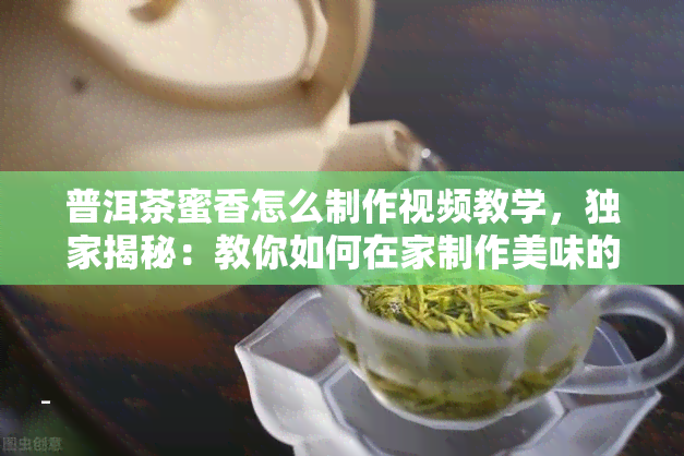 普洱茶蜜香怎么制作视频教学，独家揭秘：教你如何在家制作美味的普洱茶蜜香！