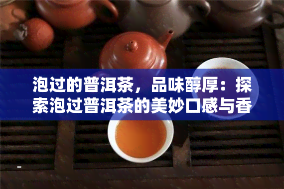 泡过的普洱茶，品味醇厚：探索泡过普洱茶的美妙口感与香气