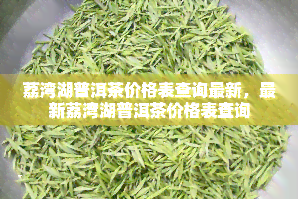 荔湾湖普洱茶价格表查询最新，最新荔湾湖普洱茶价格表查询