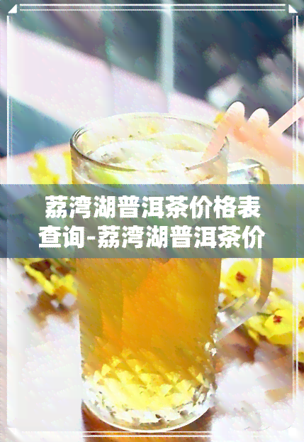 荔湾湖普洱茶价格表查询-荔湾湖普洱茶价格表查询最新