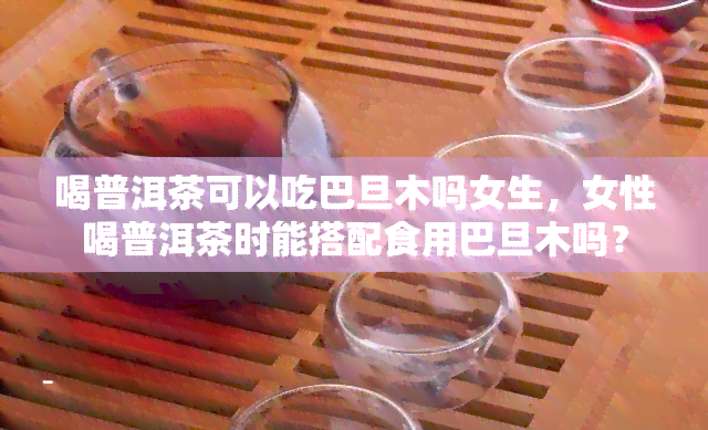 喝普洱茶可以吃巴旦木吗女生，女性喝普洱茶时能搭配食用巴旦木吗？