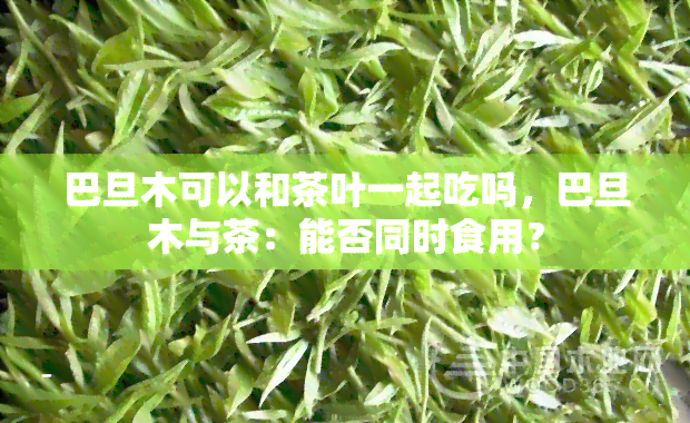 巴旦木可以和茶叶一起吃吗，巴旦木与茶：能否同时食用？