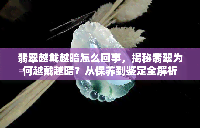 翡翠越戴越暗怎么回事，揭秘翡翠为何越戴越暗？从保养到鉴定全解析