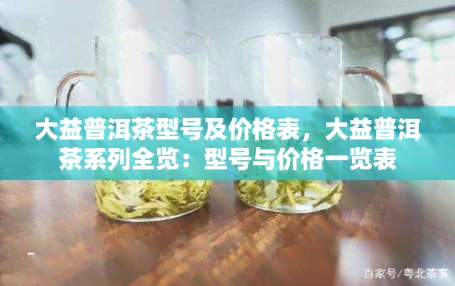 大益普洱茶型号及价格表，大益普洱茶系列全览：型号与价格一览表