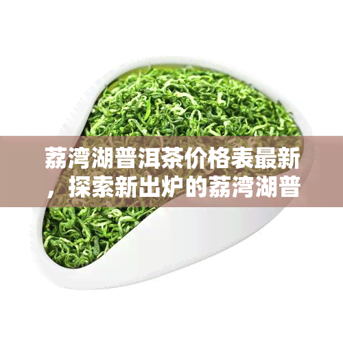 荔湾湖普洱茶价格表最新，探索新出炉的荔湾湖普洱茶价格表