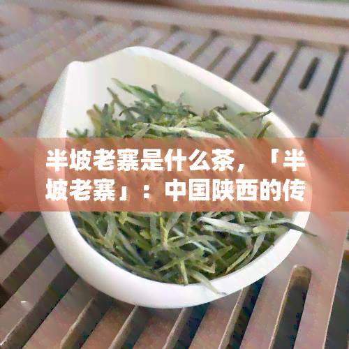 半坡老寨是什么茶，「半坡老寨」：中国陕西的传统名茶