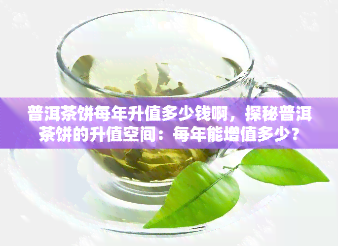 普洱茶饼每年升值多少钱啊，探秘普洱茶饼的升值空间：每年能增值多少？