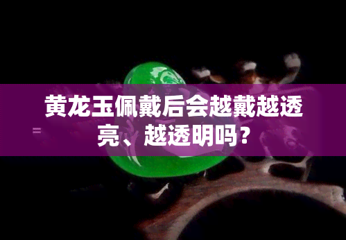 黄龙玉佩戴后会越戴越透亮、越透明吗？