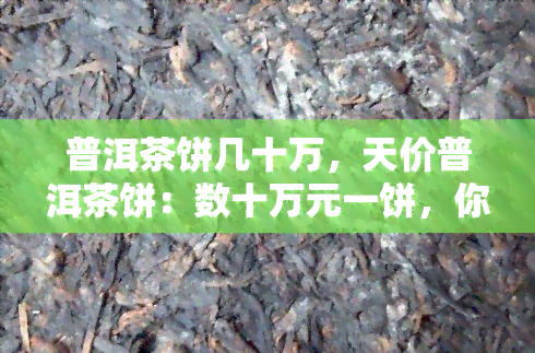 普洱茶饼几十万，天价普洱茶饼：数十万元一饼，你愿意为此买单吗？