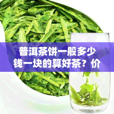 普洱茶饼一般多少钱一块的算好茶？价格、重量与品质的关系解析