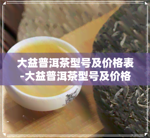 大益普洱茶型号及价格表-大益普洱茶型号及价格表大全