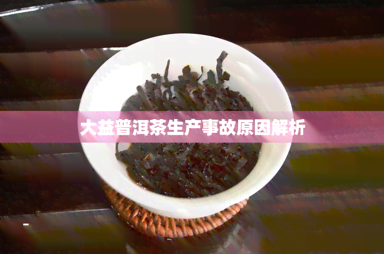 大益普洱茶生产事故原因解析