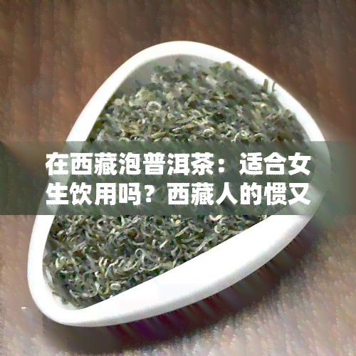 在 *** 泡普洱茶：适合女生饮用吗？西 *** 的惯又是如何？