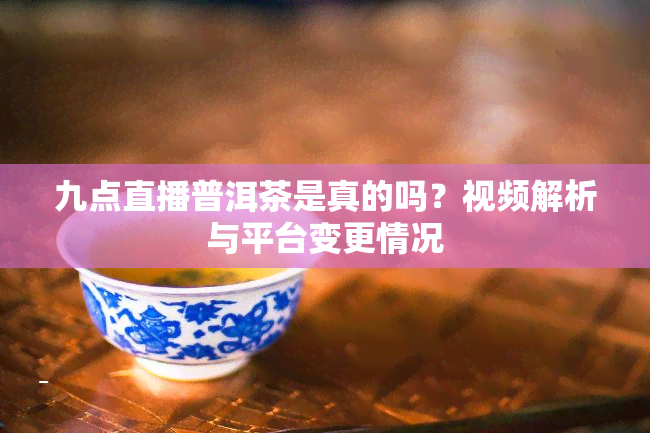 九点直播普洱茶是真的吗？视频解析与平台变更情况