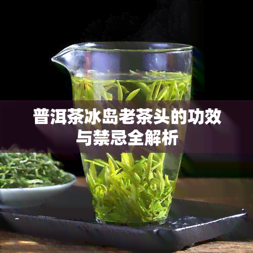 普洱茶冰岛老茶头的功效与禁忌全解析