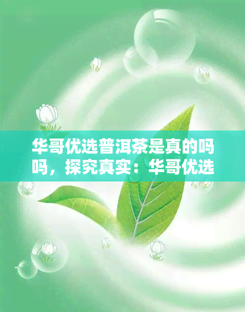 华哥优选普洱茶是真的吗吗，探究真实：华哥优选普洱茶是否靠谱？