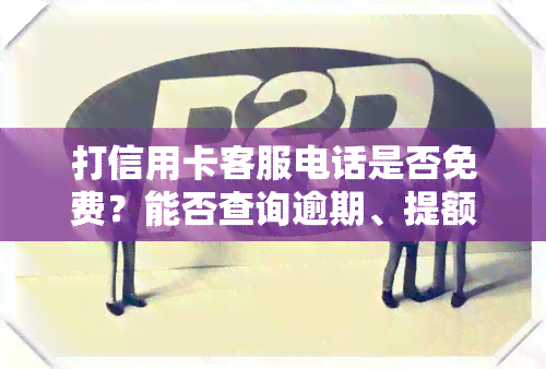 打信用卡客服电话是否免费？能否查询逾期、提额？需要本人吗？会否上？