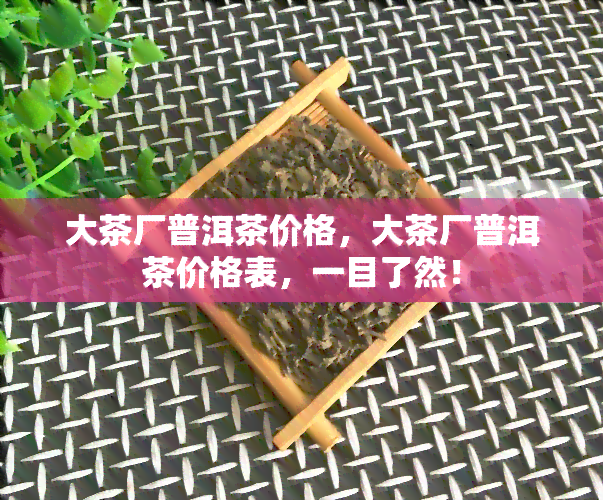 大茶厂普洱茶价格，大茶厂普洱茶价格表，一目了然！