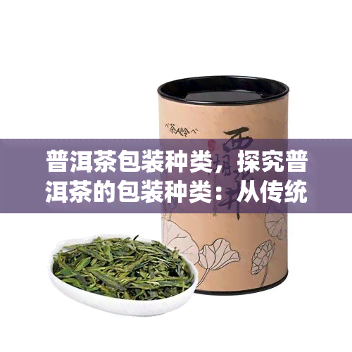 普洱茶包装种类，探究普洱茶的包装种类：从传统到现代的演变