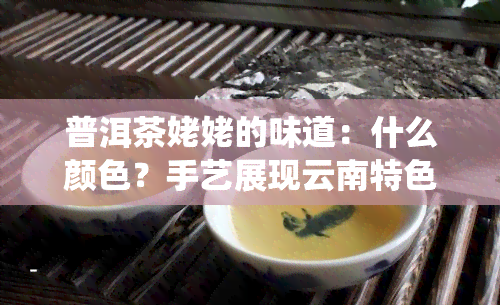 普洱茶姥姥的味道：什么颜色？手艺展现云南特色，回忆中品味传统韵味