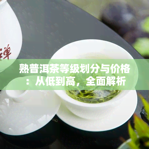 熟普洱茶等级划分与价格：从低到高，全面解析