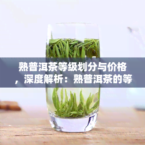 熟普洱茶等级划分与价格，深度解析：熟普洱茶的等级划分及对应的价格体系