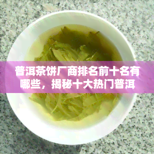 普洱茶饼厂商排名前十名有哪些，揭秘十大热门普洱茶饼厂商排名！